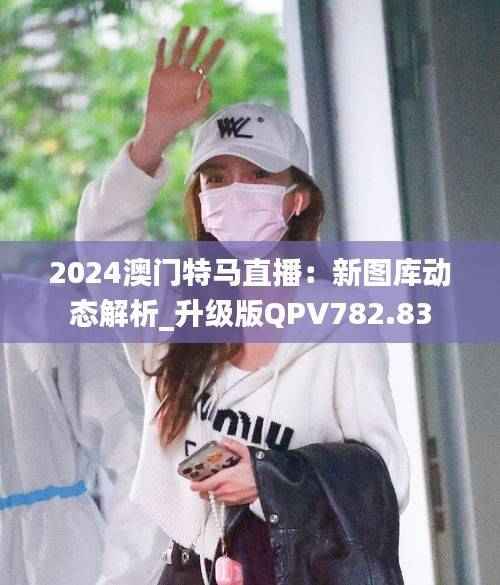 2024澳门特马直播:新图库动态解析_升级版QPV782.83