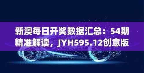新澳每日开奖数据汇总:54期精准解读,JYH595.12创意版