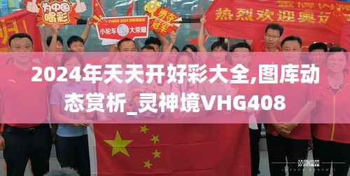 2024年天天开好彩大全,图库动态赏析_灵神境VHG408
