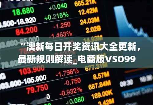 “澳新每日开奖资讯大全更新，最新规则解读_电商版VSO992.92”