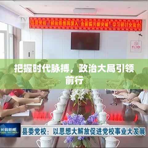 把握时代脉搏,政治大局引领前行