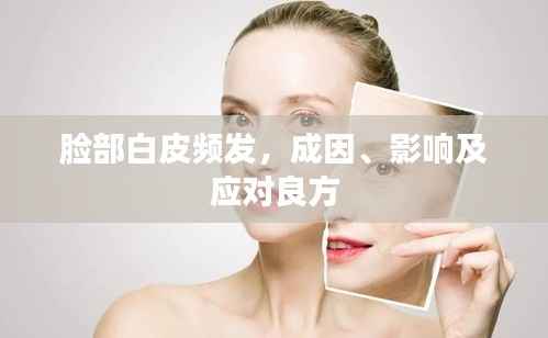 脸部白皮频发，成因、影响及应对良方