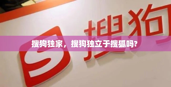 搜狗独家,搜狗独立于搜狐吗?