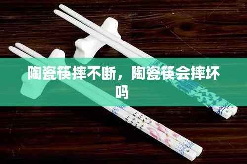 陶瓷筷摔不断，陶瓷筷会摔坏吗 