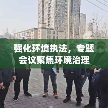 强化环境执法,专题会议聚焦环境治理
