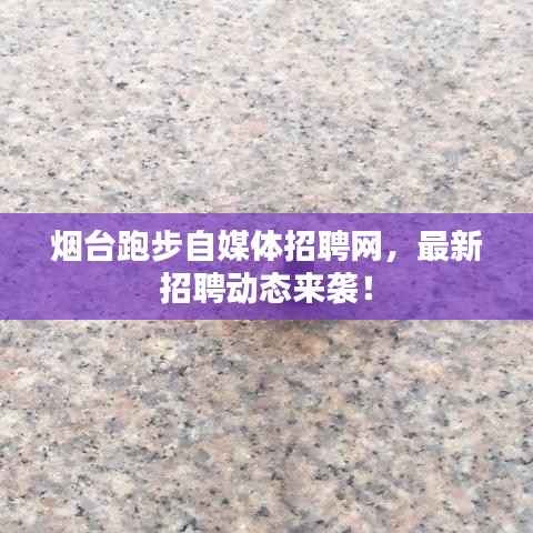 烟台跑步自媒体招聘网，最新招聘动态来袭！