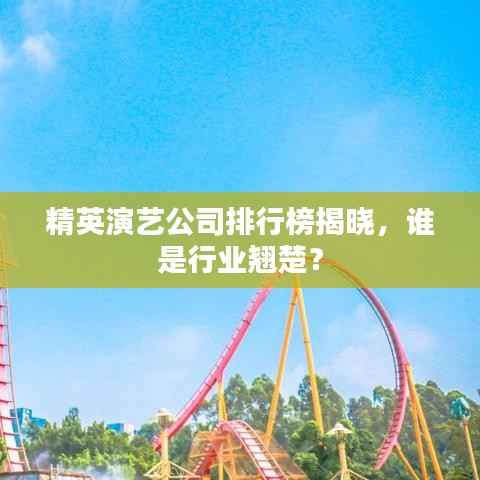 精英演艺公司排行榜揭晓,谁是行业翘楚?