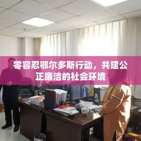 零容忍鄂尔多斯行动,共建公正廉洁的社会环境