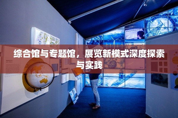综合馆与专题馆,展览新模式深度探索与实践