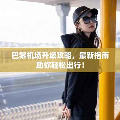 巴黎机场升级攻略,最新指南助你轻松出行!