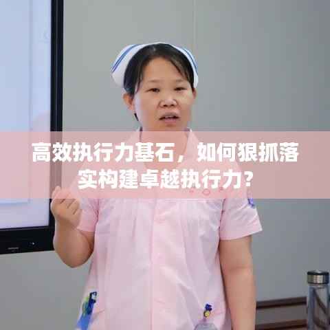 高效执行力基石，如何狠抓落实构建卓越执行力？