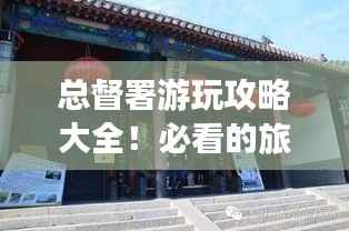总督署游玩攻略大全！必看的旅游指南！