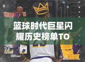篮球时代巨星闪耀历史榜单TOP10排名揭晓！