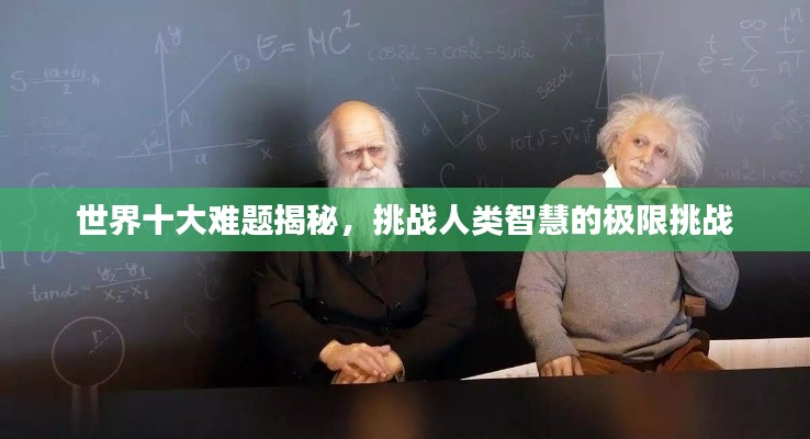 世界十大难题揭秘，挑战人类智慧的极限挑战